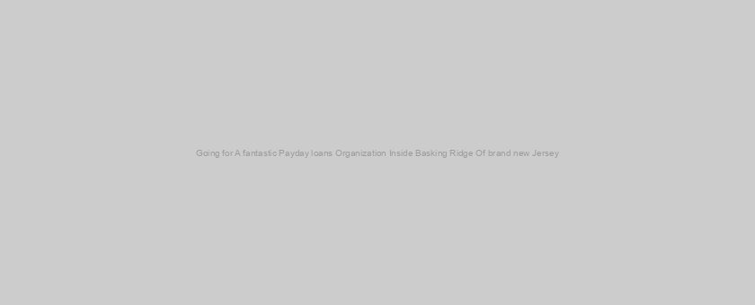 Going for A fantastic Payday loans Organization Inside Basking Ridge Of brand new Jersey